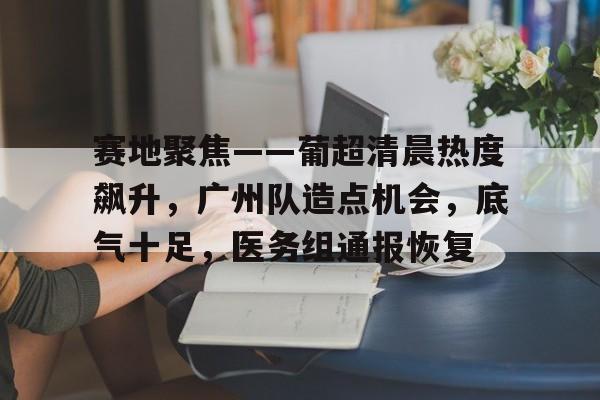 爱游戏体育赛地聚焦——葡超清晨热度飙升，广州队造点机会，底气十足，医务组通报恢复(亚冬会短道速滑女子3000米接力)